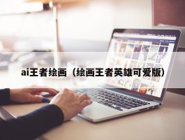 ai王者绘画（绘画王者英雄可爱版）