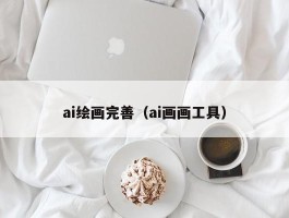 ai绘画完善（ai画画工具）