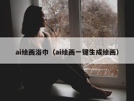 ai绘画浴巾（ai绘画一键生成绘画）