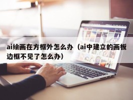 ai绘画在方框外怎么办（ai中建立的画板边框不见了怎么办）