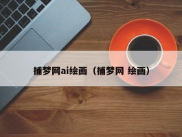 捕梦网ai绘画（捕梦网 绘画）