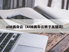 ai绘画白云（AI绘画白云狮子关键词）