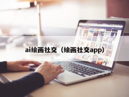 ai绘画社交（绘画社交app）