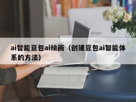 ai智能豆包ai绘画（创建豆包ai智能体系的方法）