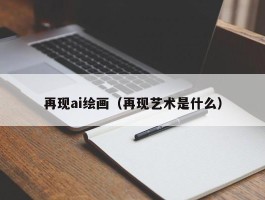 再现ai绘画（再现艺术是什么）