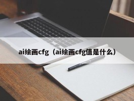 ai绘画cfg（ai绘画cfg值是什么）