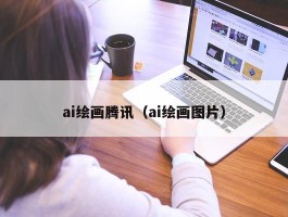 ai绘画腾讯（ai绘画图片）