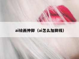 ai绘画伸脚（ai怎么加脚线）