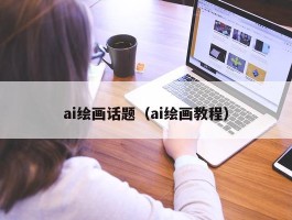 ai绘画话题（ai绘画教程）