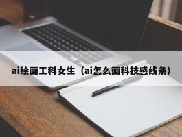 ai绘画工科女生（ai怎么画科技感线条）