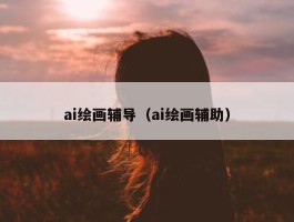 ai绘画辅导（ai绘画辅助）