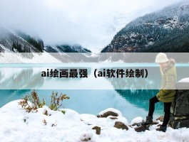 ai绘画最强（ai软件绘制）