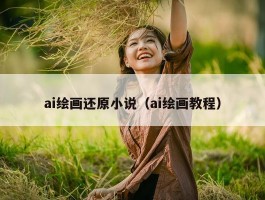 ai绘画还原小说（ai绘画教程）