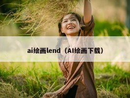 ai绘画lend（AI绘画下载）