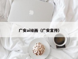 广安ai绘画（广安宣传）