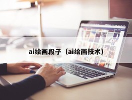 ai绘画段子（ai绘画技术）