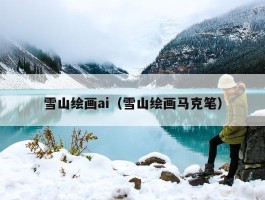 雪山绘画ai（雪山绘画马克笔）