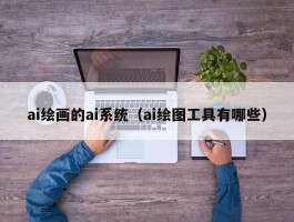 ai绘画的ai系统（ai绘图工具有哪些）