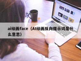 ai绘画face（AI绘画反向提示词是什么意思）