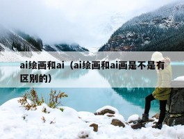 ai绘画和ai（ai绘画和ai画是不是有区别的）