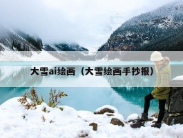 大雪ai绘画（大雪绘画手抄报）