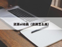 资源ai绘画（资源怎么画）