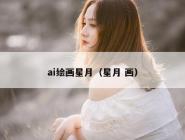 ai绘画星月（星月 画）