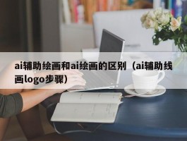 ai辅助绘画和ai绘画的区别（ai辅助线画logo步骤）