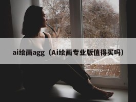 ai绘画agg（Ai绘画专业版值得买吗）