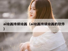 ai绘画持续绘画（ai绘画持续绘画的软件）