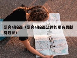 研究ai绘画（研究ai绘画法律的现有贡献有哪些）