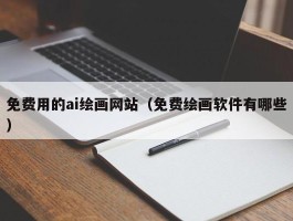 免费用的ai绘画网站（免费绘画软件有哪些）