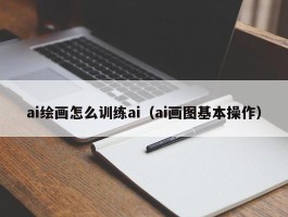 ai绘画怎么训练ai（ai画图基本操作）