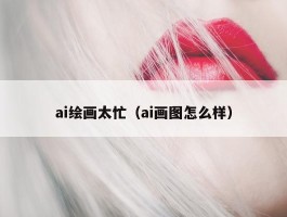 ai绘画太忙（ai画图怎么样）