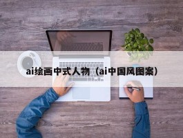 ai绘画中式人物（ai中国风图案）