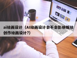 ai绘画设计（AI绘画设计会不会影响板绘创作绘画设计?）