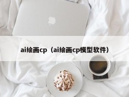 ai绘画cp（ai绘画cp模型软件）