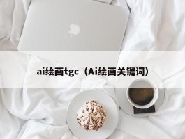 ai绘画tgc（Ai绘画关键词）