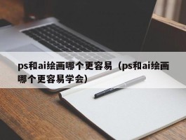 ps和ai绘画哪个更容易（ps和ai绘画哪个更容易学会）