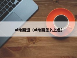 ai绘画涩（ai绘画怎么上色）