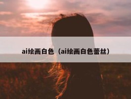 ai绘画白色（ai绘画白色蕾丝）