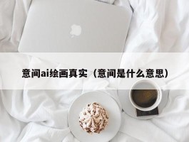 意间ai绘画真实（意间是什么意思）