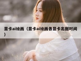 显卡ai绘画（显卡ai绘画各显卡出图时间）