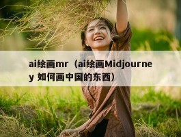 ai绘画mr（ai绘画Midjourney 如何画中国的东西）