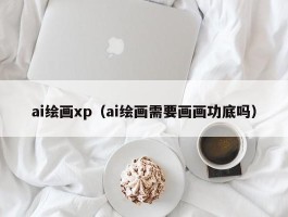 ai绘画xp（ai绘画需要画画功底吗）