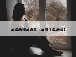 ai绘画和ai语音（ai用什么语音）