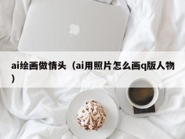 ai绘画做情头（ai用照片怎么画q版人物）