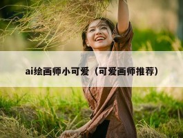 ai绘画师小可爱（可爱画师推荐）