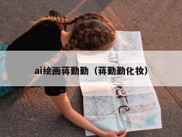 ai绘画蒋勤勤（蒋勤勤化妆）