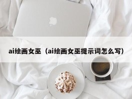 ai绘画女巫（ai绘画女巫提示词怎么写）